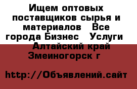 Ищем оптовых поставщиков сырья и материалов - Все города Бизнес » Услуги   . Алтайский край,Змеиногорск г.